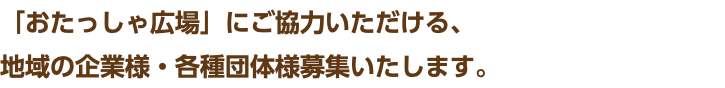 「おたっしゃ広場」にご協力いただける、 地域の企業様・各種団体様募集いたします。