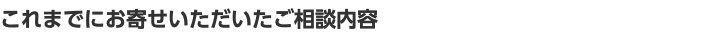 これまでにお寄せいただいたご相談内容