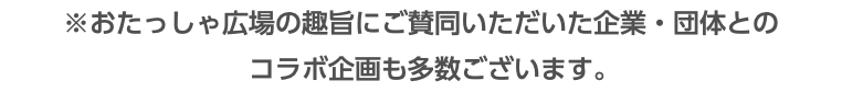 ※おたっしゃ広場の趣旨にご賛同いただいた企業・団体との コラボ企画も多数ございます。