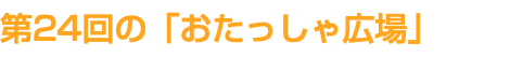 第24回の「おたっしゃ広場」