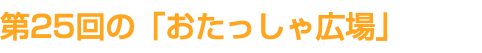 第25回の「おたっしゃ広場」