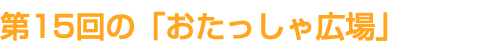 第15回の「おたっしゃ広場」