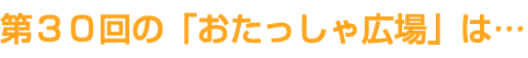 第３０回の「おたっしゃ広場」は…